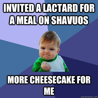 Invited a lactard for a meal on Shavuos More cheesecake for me  Success Kid