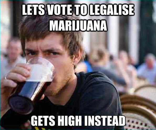 Lets vote to legalise marijuana gets high instead
  Lazy College Senior