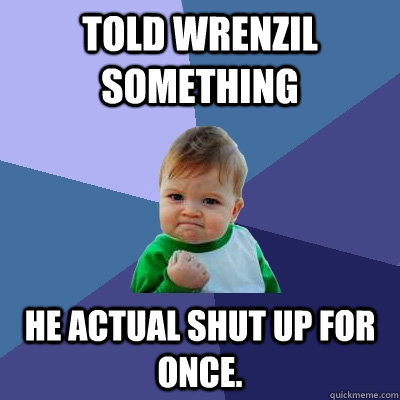 Told wrenzil something He actual shut up for once.  Success Kid