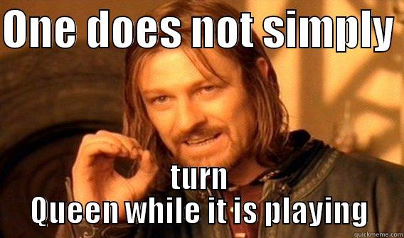 ONE DOES NOT SIMPLY  TURN QUEEN WHILE IT IS PLAYING One Does Not Simply