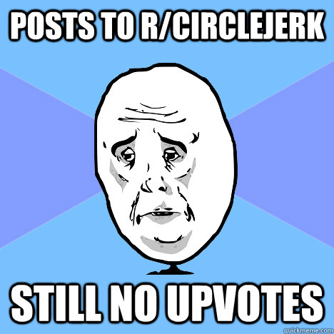 posts to r/circlejerk still no upvotes  Okay Guy