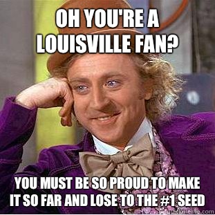 Oh you're a Louisville fan?  You must be so proud to make it so far and lose to the #1 seed  Condescending Wonka