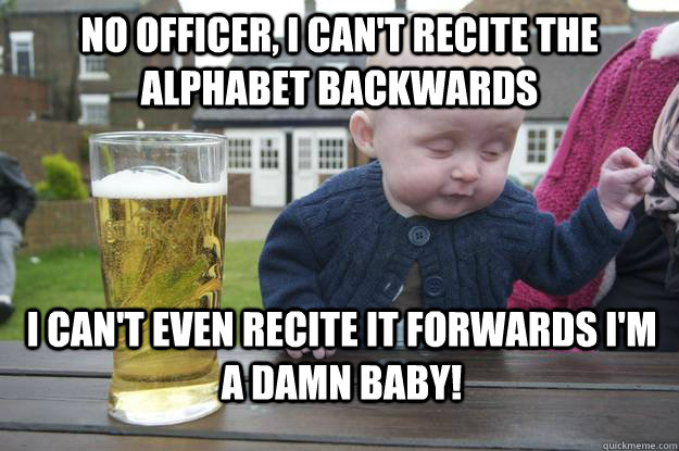 No officer, I can't recite the alphabet backwards i can't even recite it forwards i'm a damn baby!  drunk baby