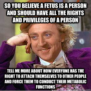 So you believe a fetus is a person and should have all the rights and privileges of a person  Tell me more about how everyone has the right to attach themselves to other people and force them to conduct their metabolic functions  Condescending Wonka