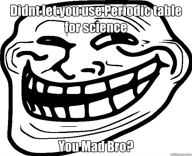 Didnt let you use Periodic table for science You Mad Bro?  Trollface