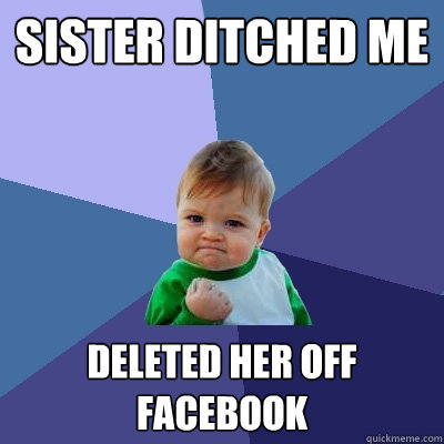 Sister ditched me Deleted her off facebook - Sister ditched me Deleted her off facebook  Success Kid