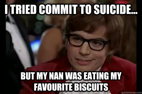 i tried commit to suicide...  but my nan was eating my favourite biscuits    Dangerously - Austin Powers