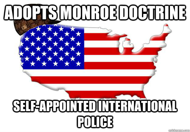 ADOPTS MONROE DOCTRINE SELF-APPOINTED INTERNATIONAL POLICE  Scumbag america