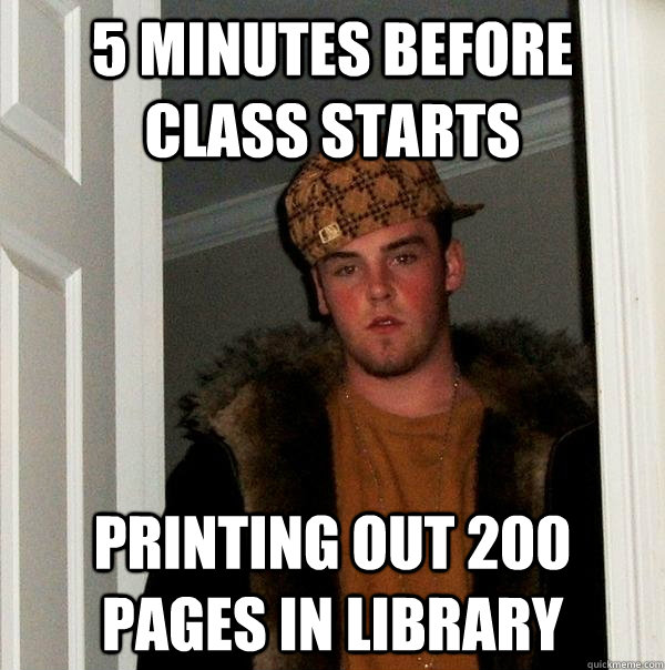 5 minutes before class starts Printing out 200 pages in library  Scumbag Steve