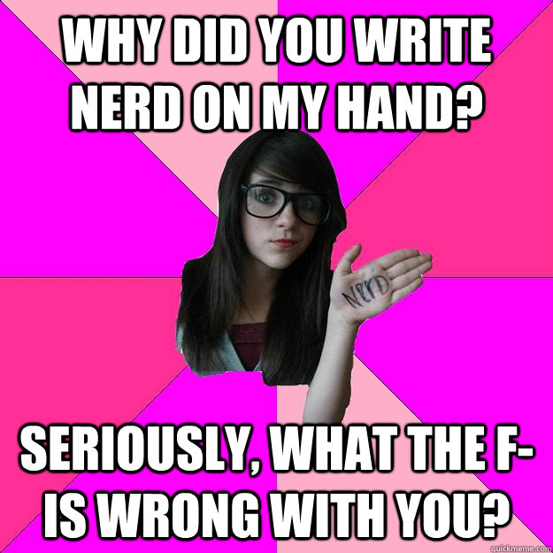 Why did you write Nerd on my hand? seriously, what the f- is wrong with you? - Why did you write Nerd on my hand? seriously, what the f- is wrong with you?  Idiot Nerd Girl