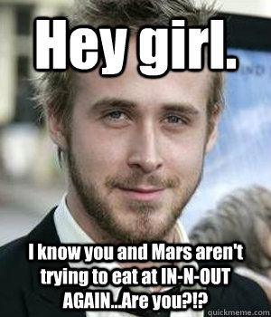 Hey girl. I know you and Mars aren't trying to eat at IN-N-OUT AGAIN...Are you?!? - Hey girl. I know you and Mars aren't trying to eat at IN-N-OUT AGAIN...Are you?!?  Ryan Gosling