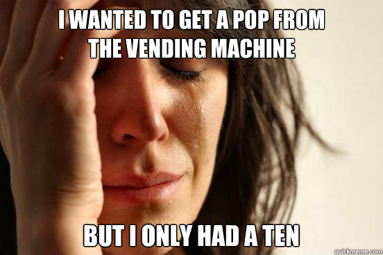 I wanted to get a pop from 
the vending machine But I only had a ten  First World Problems