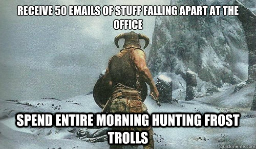 RECEIVE 50 EMAILS OF STUFF FALLING APART AT THE OFFICE SPEND ENTIRE MORNING HUNTING FROST TROLLS  skyrim