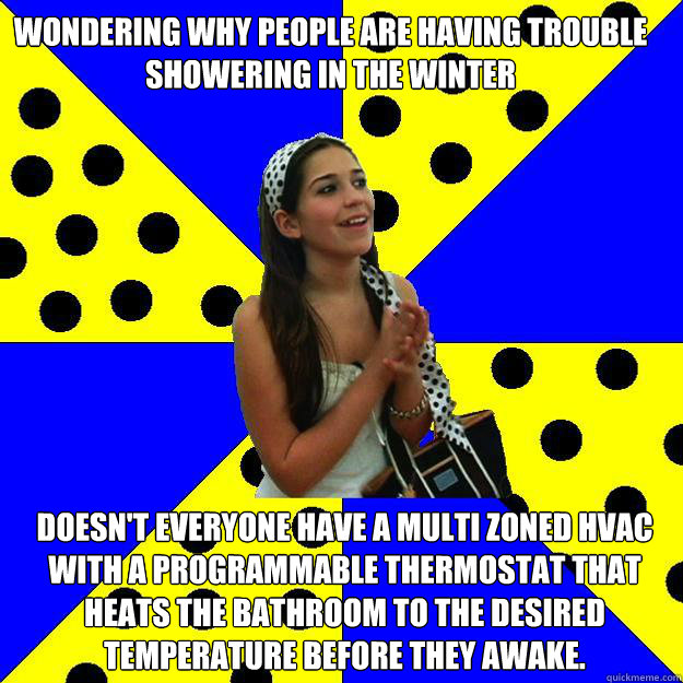 Wondering Why people are having trouble showering in the winter Doesn't everyone have a multi zoned HVAC with a programmable thermostat that heats the bathroom to the desired temperature before they awake.  Sheltered Suburban Kid