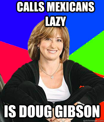 Calls Mexicans lazy Is Doug Gibson - Calls Mexicans lazy Is Doug Gibson  Sheltering Suburban Mom