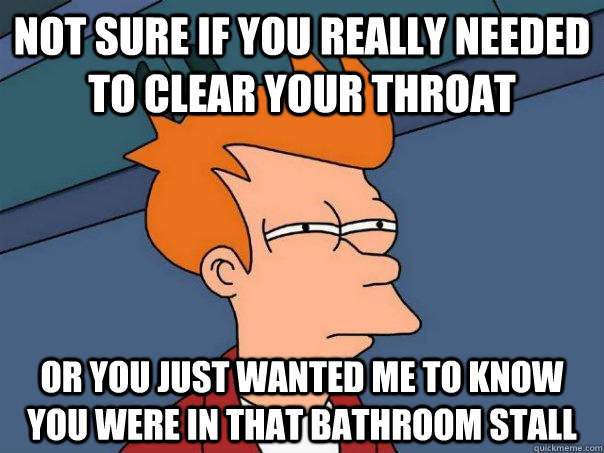 not sure if you really needed to clear your throat or you just wanted me to know you were in that bathroom stall - not sure if you really needed to clear your throat or you just wanted me to know you were in that bathroom stall  Futurama Fry