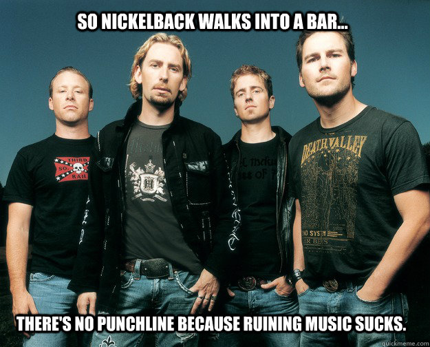 So Nickelback walks into a bar... There's no punchline because ruining music sucks. - So Nickelback walks into a bar... There's no punchline because ruining music sucks.  Misc