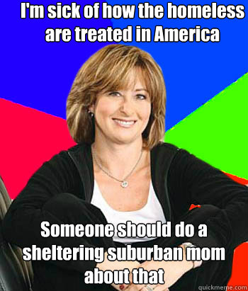 I'm sick of how the homeless are treated in America Someone should do a sheltering suburban mom about that  Sheltering Suburban Mom