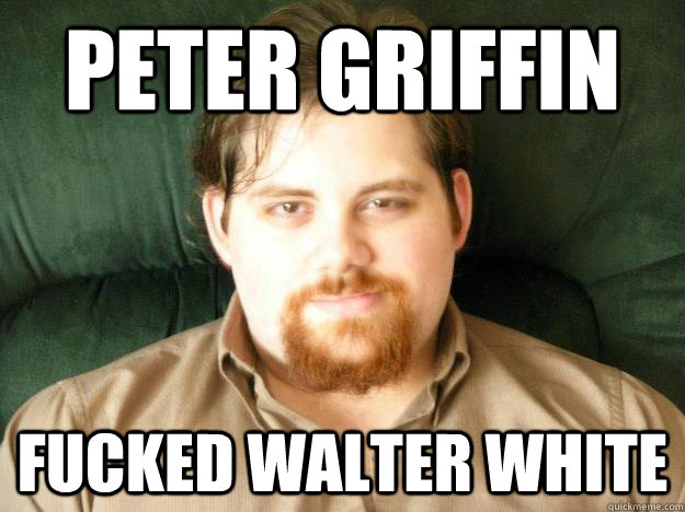 Peter griffin fucked walter white - Peter griffin fucked walter white  spencer meme