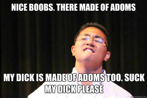 nice boobs. there made of adoms my dick is made of adoms too. suck my dick please  