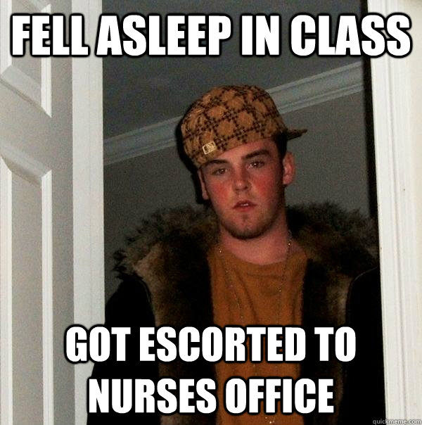 fell asleep in class got escorted to nurses office  Scumbag Steve