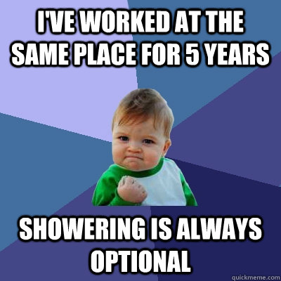 I've worked at the same place for 5 years showering is always optional  Success Kid