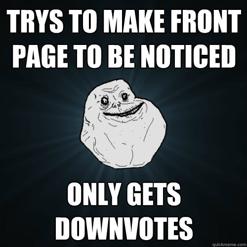 Trys to make front page to be noticed only gets downvotes  Forever Alone