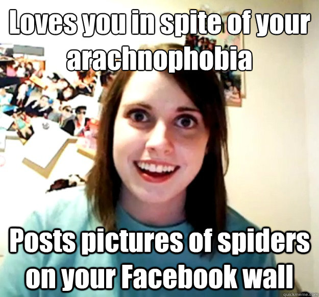 Loves you in spite of your arachnophobia Posts pictures of spiders on your Facebook wall - Loves you in spite of your arachnophobia Posts pictures of spiders on your Facebook wall  Overly Attached Girlfriend