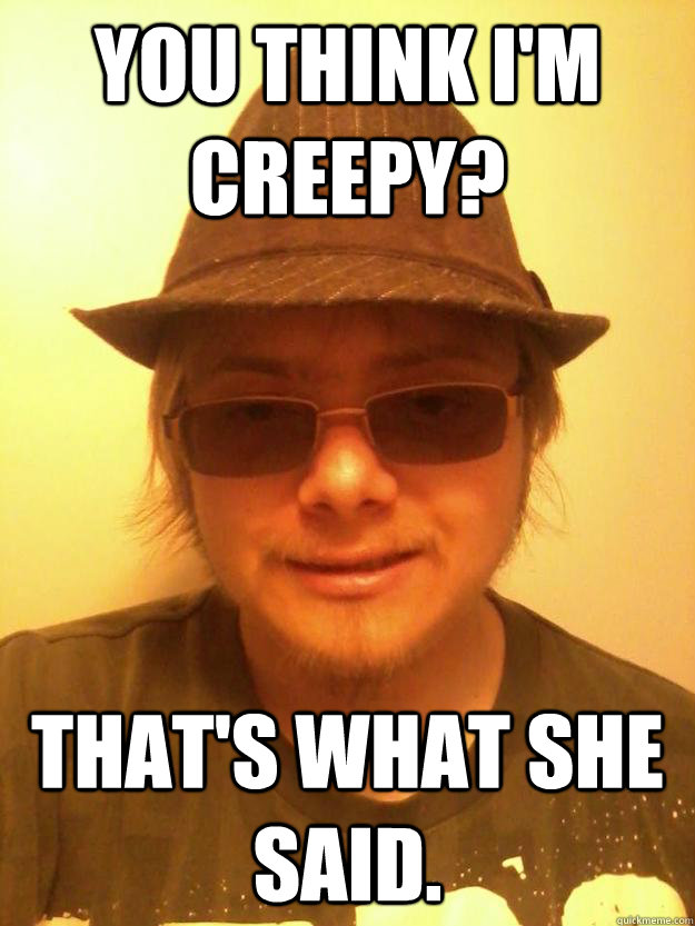 You think I'm creepy? That's what she said.  