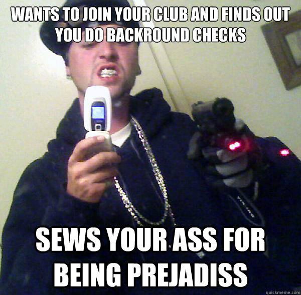 wants to join your club and finds out you do backround checks sews your ass for being prejadiss  