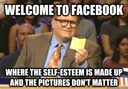 WELCOME to Facebook Where the self-esteem is made up and the pictures don't matter  Whose Line