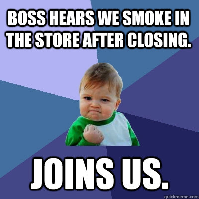 Boss hears we smoke in the store after closing. Joins us.  Success Kid