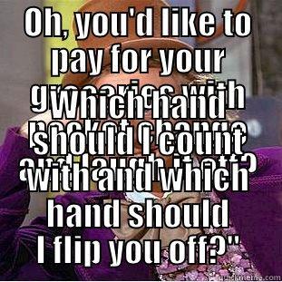 pocket change - OH, YOU'D LIKE TO PAY FOR YOUR GROCERIES WITH POCKET CHANGE AND LAUGH IT OFF? WHICH HAND SHOULD I COUNT WITH AND WHICH HAND SHOULD I FLIP YOU OFF?