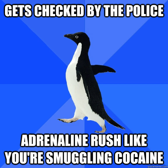 GETS checked by the police adrenaline rush like you're smuggling cocaine  Socially Awkward Penguin