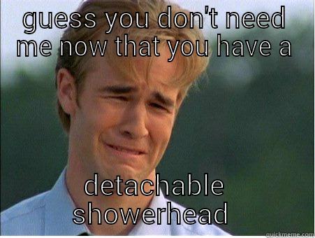 when you realize your obsolete - GUESS YOU DON'T NEED ME NOW THAT YOU HAVE A DETACHABLE SHOWERHEAD  1990s Problems