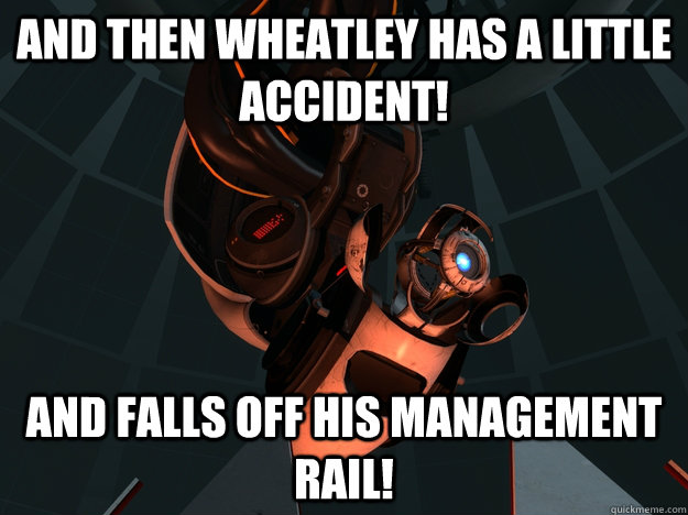 And then Wheatley has a little accident! And falls off his management rail! - And then Wheatley has a little accident! And falls off his management rail!  How I feel about Valve fans trying to piece things together sometimes