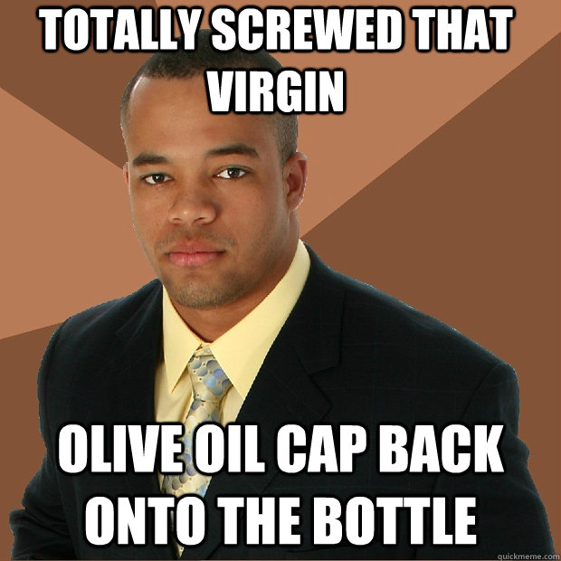 Totally screwed that virgin olive oil cap back onto the bottle  Successful Black Man