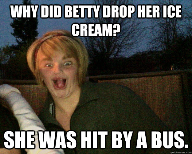 Why did Betty drop her ice cream? She was hit by a bus.  Bad Luck Betty