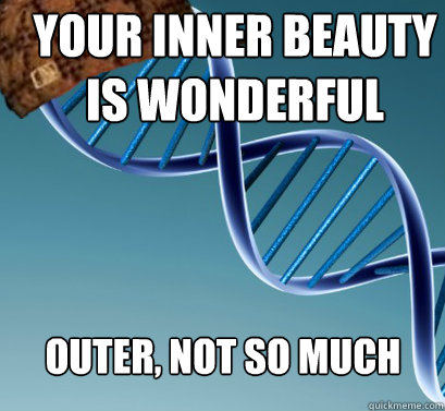 Your inner beauty 
is wonderful Outer, not so much  Scumbag DNA