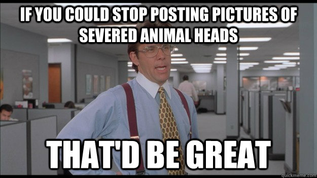 If you could stop posting pictures of severed animal heads that'd be great  Office Space Lumbergh HD