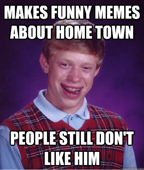 Makes funny memes about home town People still don't like him  Bad Luck Brian