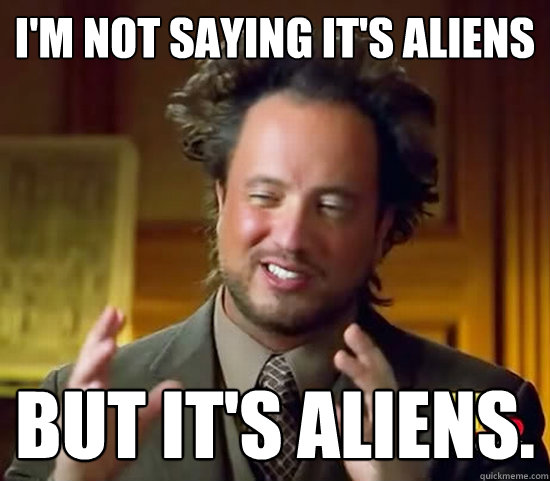 I'm not saying it's aliens But it's aliens.   Ancient Aliens