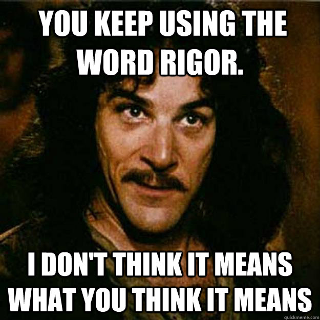  You keep using the word rigor. I don't think it means what you think it means  Inigo Montoya