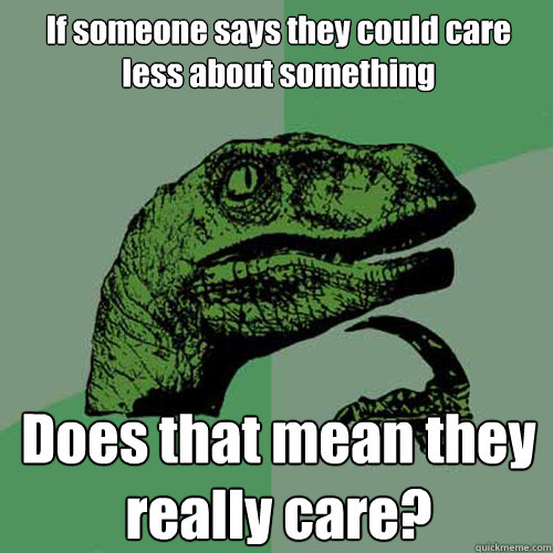 If someone says they could care less about something Does that mean they really care?  Philosoraptor