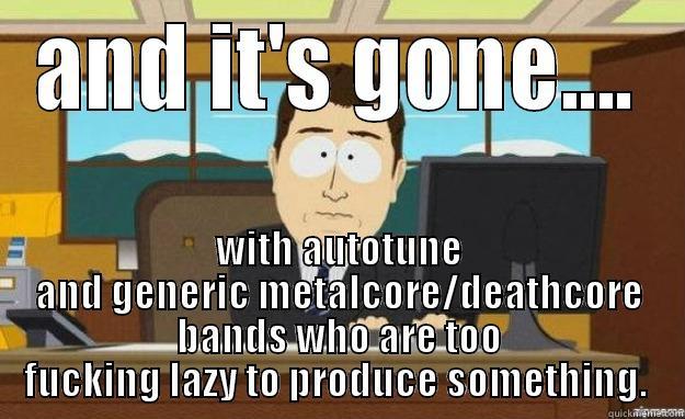 AND IT'S GONE.... WITH AUTOTUNE AND GENERIC METALCORE/DEATHCORE BANDS WHO ARE TOO FUCKING LAZY TO PRODUCE SOMETHING.  aaaand its gone