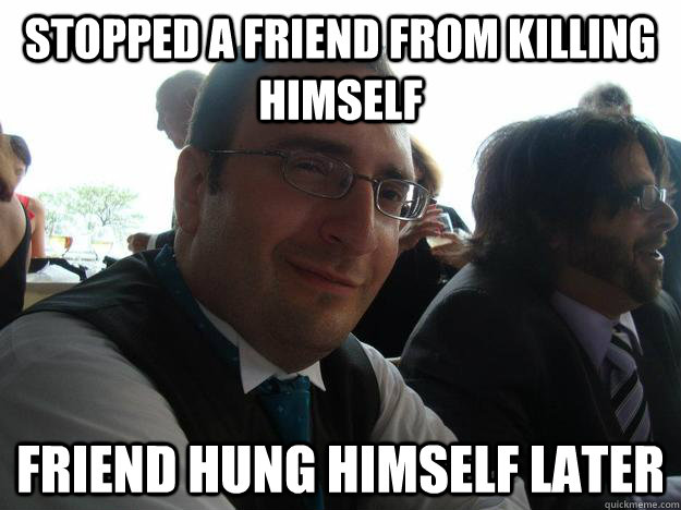 Stopped a friend from killing himself friend hung himself later  