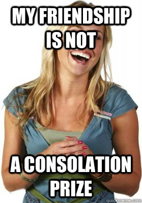 my friendship is not a consolation prize - my friendship is not a consolation prize  Friend Zone Fiona