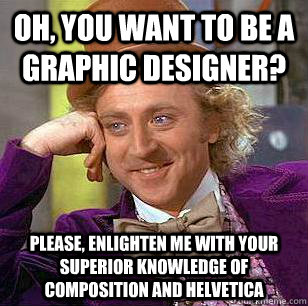 Oh, you want to be a graphic designer? Please, enlighten me with your superior knowledge of composition and helvetica - Oh, you want to be a graphic designer? Please, enlighten me with your superior knowledge of composition and helvetica  Condescending Wonka