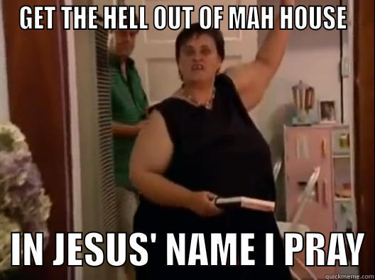 GET THE HELL OUT OF MAH HOUSE    IN JESUS' NAME I PRAY Misc