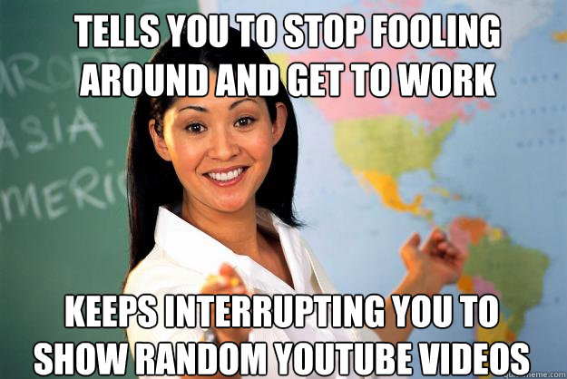 Tells you to stop fooling around and get to work keeps interrupting you to show random youtube videos - Tells you to stop fooling around and get to work keeps interrupting you to show random youtube videos  Unhelpful High School Teacher